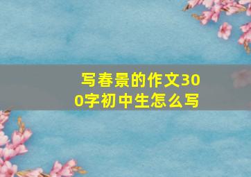 写春景的作文300字初中生怎么写