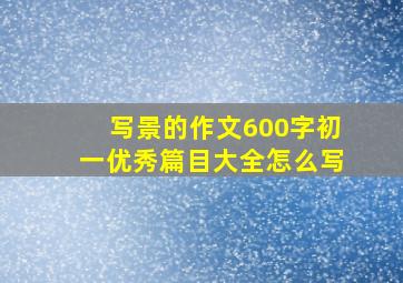 写景的作文600字初一优秀篇目大全怎么写