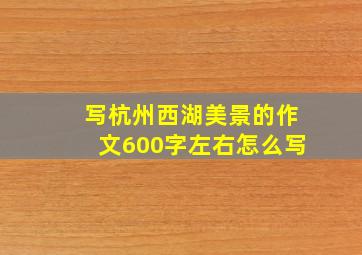 写杭州西湖美景的作文600字左右怎么写