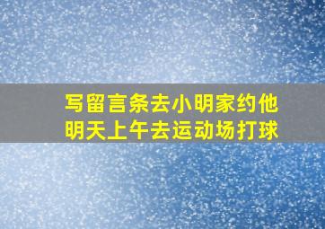 写留言条去小明家约他明天上午去运动场打球