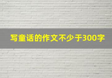 写童话的作文不少于300字