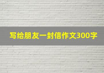 写给朋友一封信作文300字