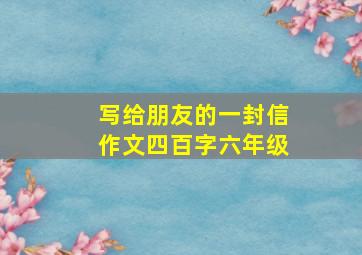 写给朋友的一封信作文四百字六年级