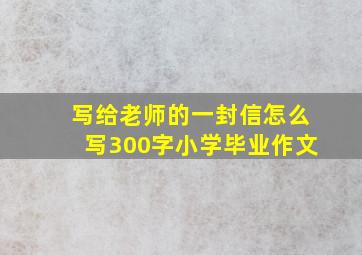 写给老师的一封信怎么写300字小学毕业作文