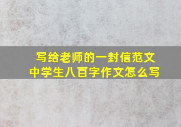 写给老师的一封信范文中学生八百字作文怎么写