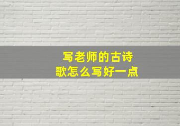 写老师的古诗歌怎么写好一点