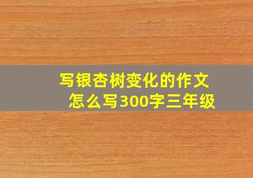 写银杏树变化的作文怎么写300字三年级