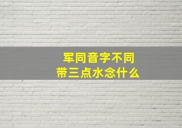 军同音字不同带三点水念什么