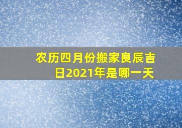 农历四月份搬家良辰吉日2021年是哪一天