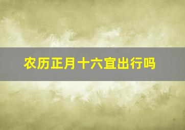 农历正月十六宜出行吗