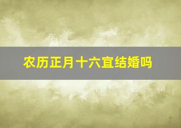 农历正月十六宜结婚吗