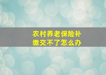 农村养老保险补缴交不了怎么办