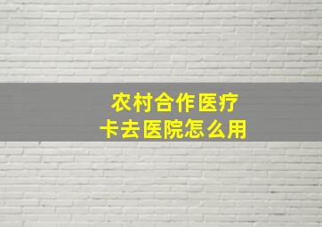 农村合作医疗卡去医院怎么用