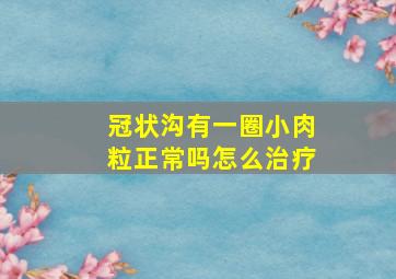 冠状沟有一圈小肉粒正常吗怎么治疗