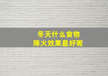 冬天什么食物降火效果最好呢