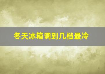 冬天冰箱调到几档最冷