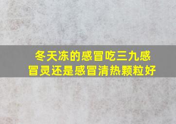 冬天冻的感冒吃三九感冒灵还是感冒清热颗粒好