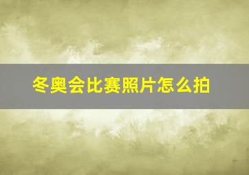 冬奥会比赛照片怎么拍