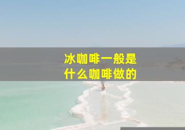 冰咖啡一般是什么咖啡做的