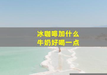 冰咖啡加什么牛奶好喝一点