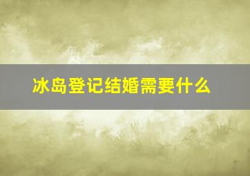 冰岛登记结婚需要什么