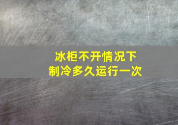 冰柜不开情况下制冷多久运行一次