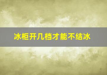 冰柜开几档才能不结冰