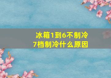 冰箱1到6不制冷7档制冷什么原因