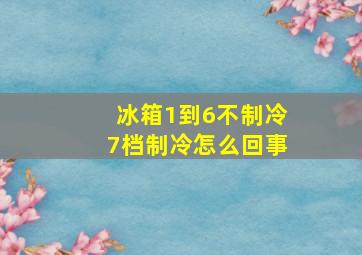 冰箱1到6不制冷7档制冷怎么回事