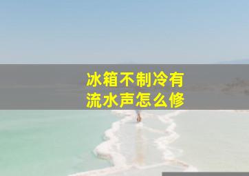 冰箱不制冷有流水声怎么修