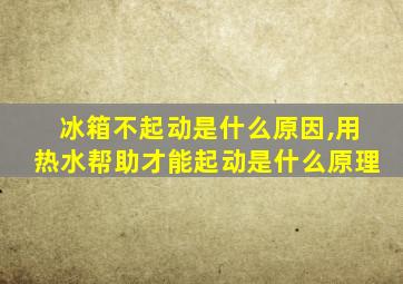 冰箱不起动是什么原因,用热水帮助才能起动是什么原理