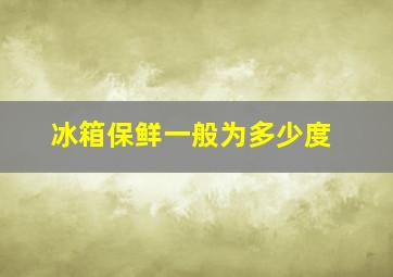 冰箱保鲜一般为多少度