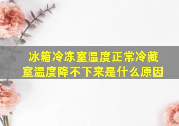 冰箱冷冻室温度正常冷藏室温度降不下来是什么原因