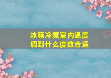 冰箱冷藏室内温度调到什么度数合适