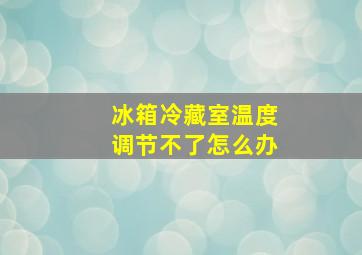 冰箱冷藏室温度调节不了怎么办