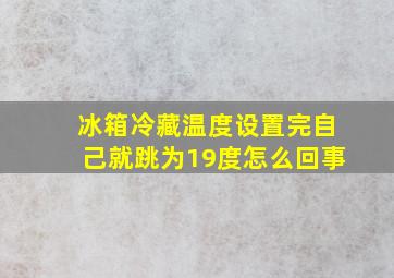 冰箱冷藏温度设置完自己就跳为19度怎么回事