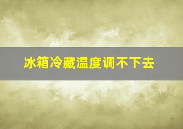 冰箱冷藏温度调不下去