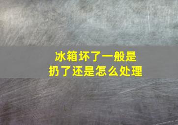 冰箱坏了一般是扔了还是怎么处理