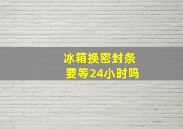 冰箱换密封条要等24小时吗