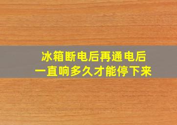 冰箱断电后再通电后一直响多久才能停下来