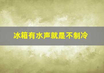 冰箱有水声就是不制冷