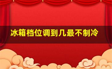 冰箱档位调到几最不制冷