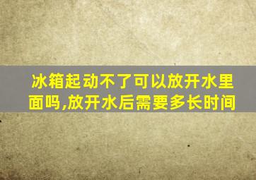 冰箱起动不了可以放开水里面吗,放开水后需要多长时间