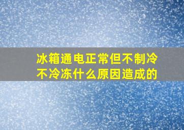 冰箱通电正常但不制冷不冷冻什么原因造成的