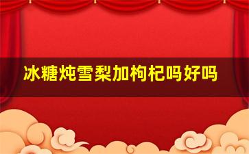 冰糖炖雪梨加枸杞吗好吗