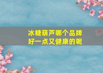 冰糖葫芦哪个品牌好一点又健康的呢