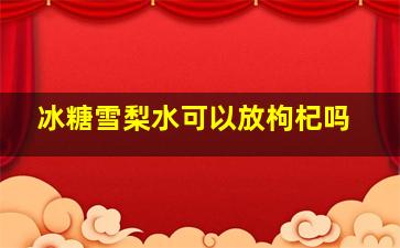 冰糖雪梨水可以放枸杞吗