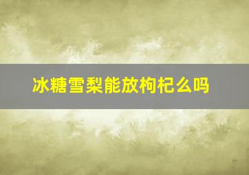 冰糖雪梨能放枸杞么吗