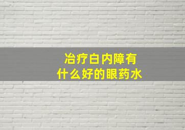 冶疗白内障有什么好的眼药水