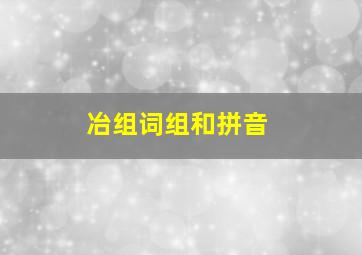 冶组词组和拼音